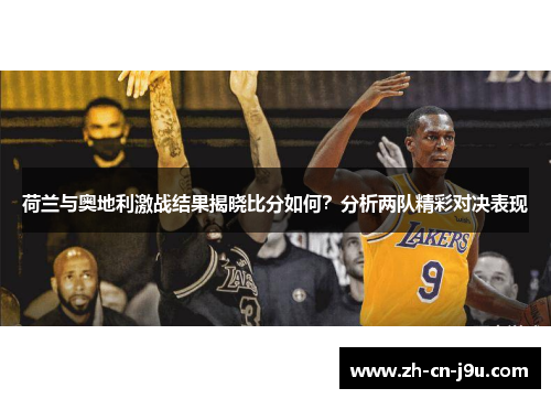 荷兰与奥地利激战结果揭晓比分如何？分析两队精彩对决表现