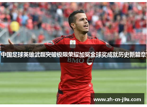 中国足球英雄武磊突破极限荣耀加冕金球奖成就历史新篇章