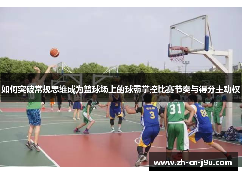 如何突破常规思维成为篮球场上的球霸掌控比赛节奏与得分主动权