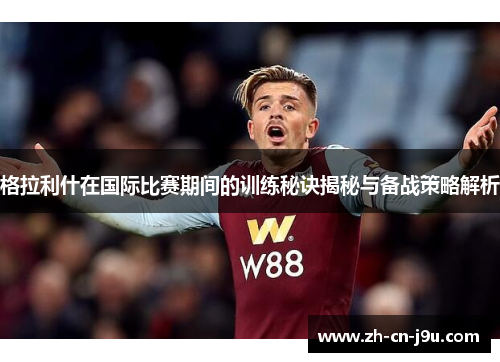 格拉利什在国际比赛期间的训练秘诀揭秘与备战策略解析