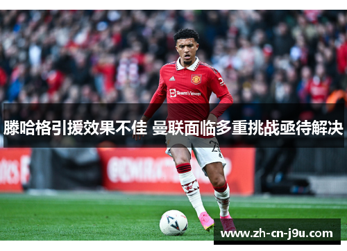 滕哈格引援效果不佳 曼联面临多重挑战亟待解决