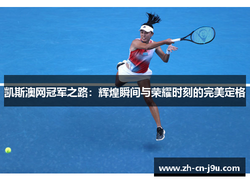 凯斯澳网冠军之路：辉煌瞬间与荣耀时刻的完美定格