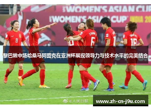 黎巴嫩中场哈桑马阿图克在亚洲杯展现领导力与技术水平的完美结合