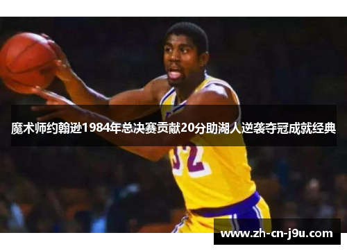 魔术师约翰逊1984年总决赛贡献20分助湖人逆袭夺冠成就经典