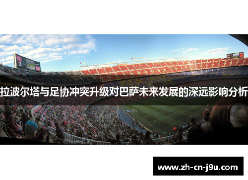 拉波尔塔与足协冲突升级对巴萨未来发展的深远影响分析