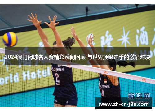 2024澳门网球名人赛精彩瞬间回顾 与世界顶级选手的激烈对决