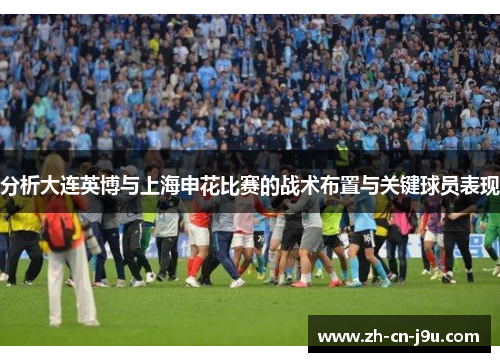 分析大连英博与上海申花比赛的战术布置与关键球员表现