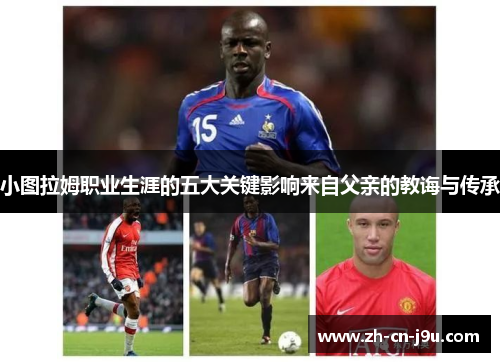 小图拉姆职业生涯的五大关键影响来自父亲的教诲与传承