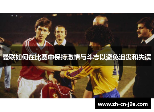 曼联如何在比赛中保持激情与斗志以避免沮丧和失误