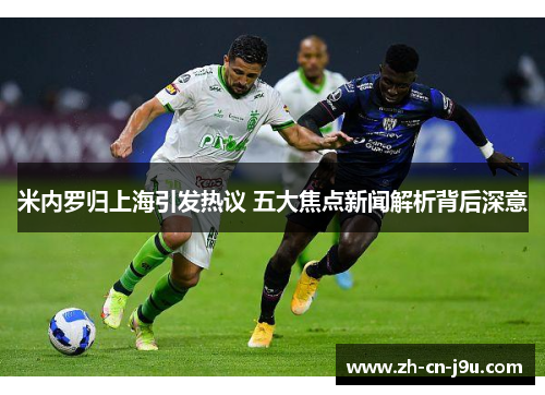米内罗归上海引发热议 五大焦点新闻解析背后深意