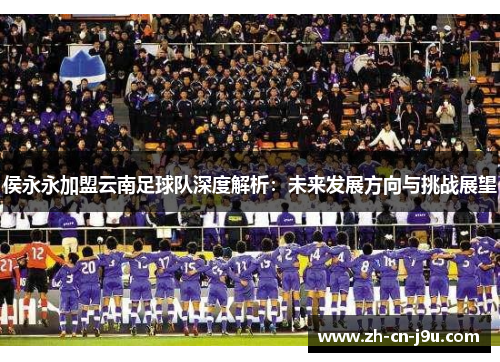 侯永永加盟云南足球队深度解析：未来发展方向与挑战展望