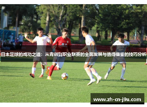 日本足球的成功之道：从青训到职业联赛的全面发展与值得借鉴的技巧分析