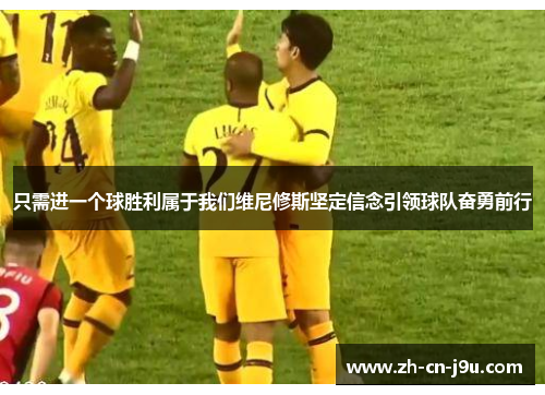 只需进一个球胜利属于我们维尼修斯坚定信念引领球队奋勇前行