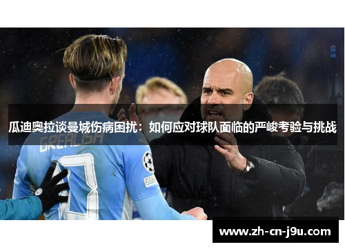 瓜迪奥拉谈曼城伤病困扰：如何应对球队面临的严峻考验与挑战