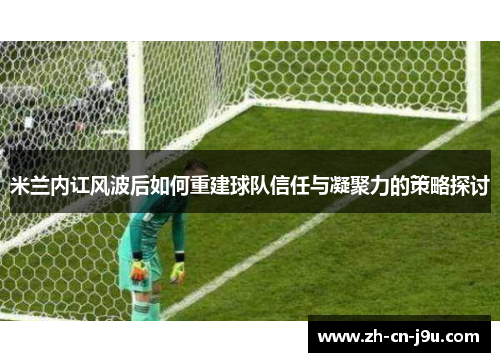 米兰内讧风波后如何重建球队信任与凝聚力的策略探讨