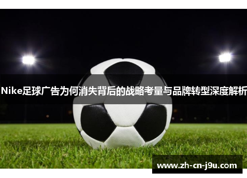 Nike足球广告为何消失背后的战略考量与品牌转型深度解析