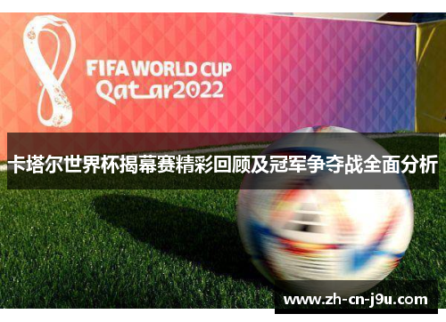 卡塔尔世界杯揭幕赛精彩回顾及冠军争夺战全面分析
