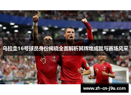 乌拉圭16号球员身份揭晓全面解析其辉煌成就与赛场风采