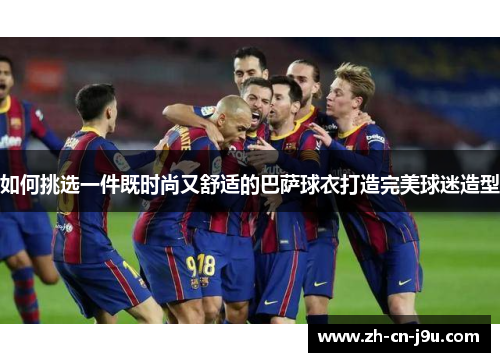 如何挑选一件既时尚又舒适的巴萨球衣打造完美球迷造型