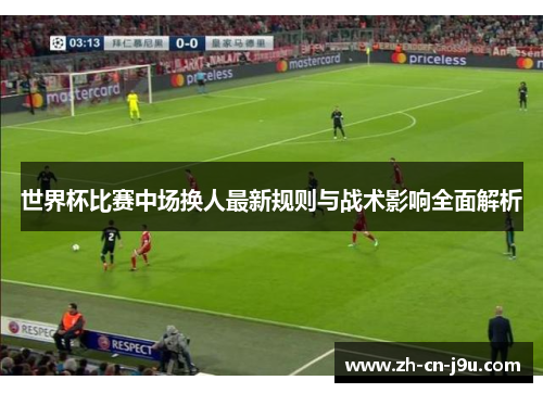 世界杯比赛中场换人最新规则与战术影响全面解析