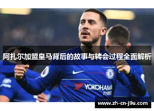 阿扎尔加盟皇马背后的故事与转会过程全面解析