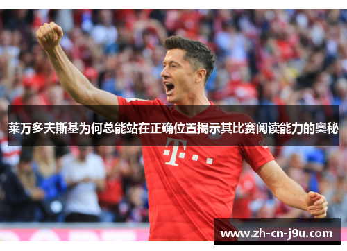 莱万多夫斯基为何总能站在正确位置揭示其比赛阅读能力的奥秘