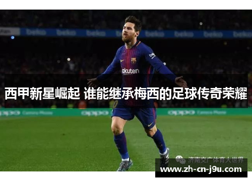 西甲新星崛起 谁能继承梅西的足球传奇荣耀