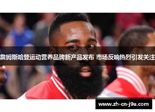 詹姆斯哈登运动营养品牌新产品发布 市场反响热烈引发关注 詹姆斯哈登运动营养品牌新产品发布 市场反响热烈引发关注