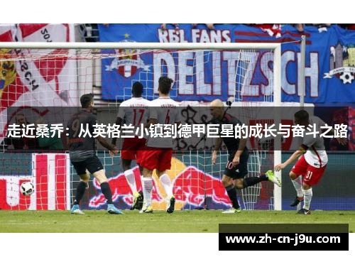 走近桑乔:从英格兰小镇到德甲巨星的成长与奋斗之路 走近桑乔:从英格兰小镇到德甲巨星的成长与奋斗之路