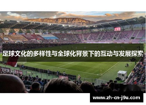 足球文化的多样性与全球化背景下的互动与发展探索 足球文化的多样性与全球化背景下的互动与发展探索