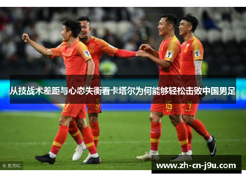 从技战术差距与心态失衡看卡塔尔为何能够轻松击败中国男足 从技战术差距与心态失衡看卡塔尔为何能够轻松击败中国男足