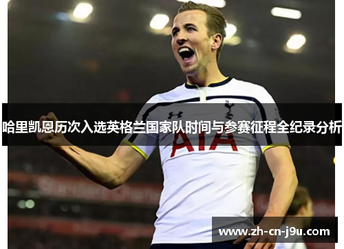 哈里凯恩历次入选英格兰国家队时间与参赛征程全纪录分析