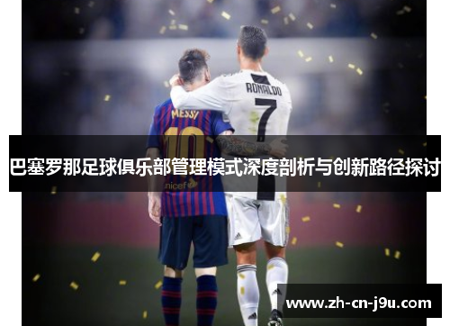 巴塞罗那足球俱乐部管理模式深度剖析与创新路径探讨
