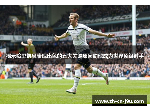 揭示哈里凯恩表现出色的五大关键原因助他成为世界顶级射手 揭示哈里凯恩表现出色的五大关键原因助他成为世界顶级射手