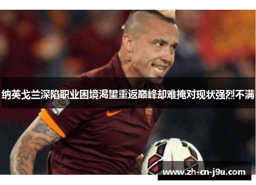 纳英戈兰深陷职业困境渴望重返巅峰却难掩对现状强烈不满 纳英戈兰深陷职业困境渴望重返巅峰却难掩对现状强烈不满