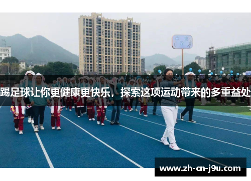 踢足球让你更健康更快乐,探索这项运动带来的多重益处 踢足球让你更健康更快乐,探索这项运动带来的多重益处