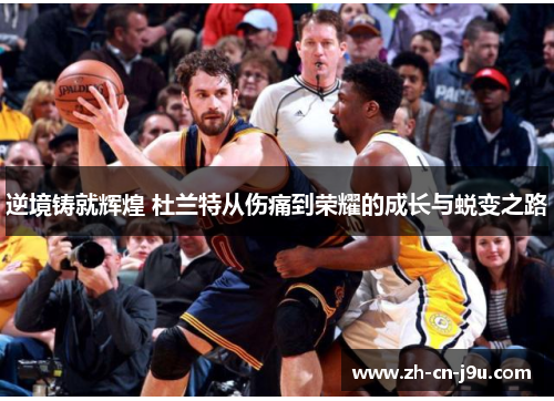 逆境铸就辉煌 杜兰特从伤痛到荣耀的成长与蜕变之路 逆境铸就辉煌 杜兰特从伤痛到荣耀的成长与蜕变之路