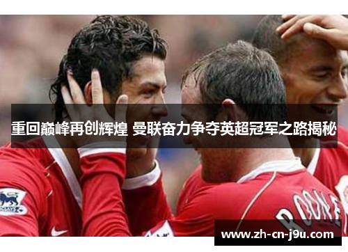 重回巅峰再创辉煌 曼联奋力争夺英超冠军之路揭秘